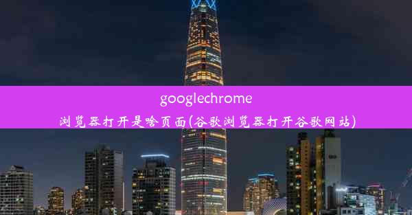 googlechrome浏览器打开是啥页面(谷歌浏览器打开谷歌网站)