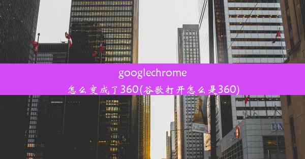 googlechrome怎么变成了360(谷歌打开怎么是360)