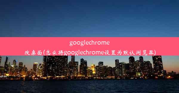 googlechrome改桌面(怎么将googlechrome设置为默认浏览器)