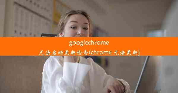 googlechrome无法启动更新检查(chrome 无法更新)