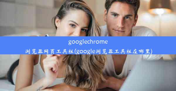 googlechrome浏览器网页工具栏(google浏览器工具栏在哪里)