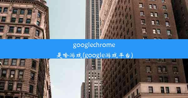 googlechrome是啥游戏(google游戏平台)