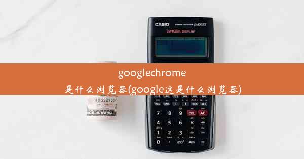 googlechrome是什么浏览器(google这是什么浏览器)