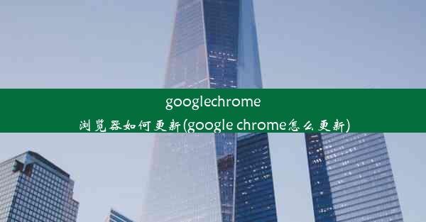 googlechrome浏览器如何更新(google chrome怎么更新)