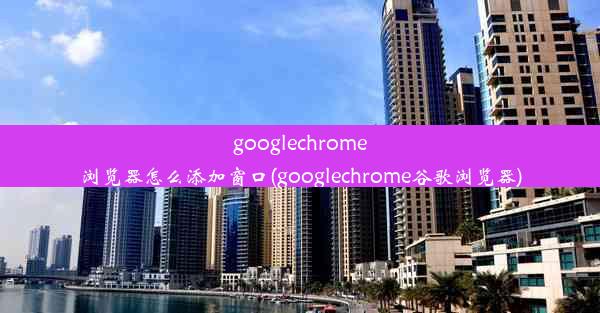 googlechrome浏览器怎么添加窗口(googlechrome谷歌浏览器)