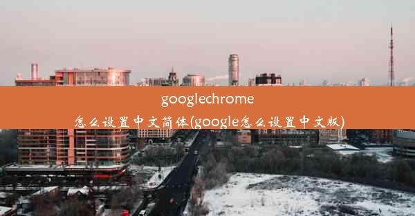 googlechrome怎么设置中文简体(google怎么设置中文版)