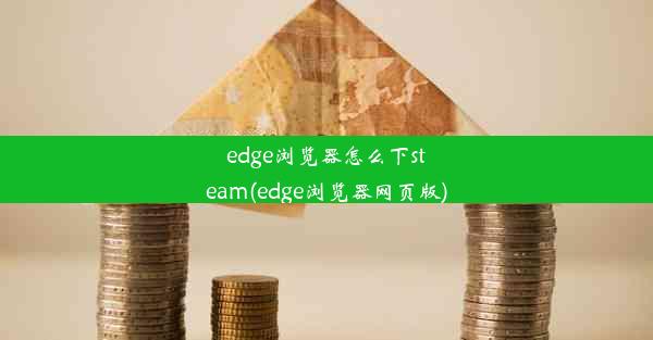 edge浏览器怎么下steam(edge浏览器网页版)