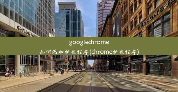 googlechrome如何添加扩展程序(chrome扩展程序)