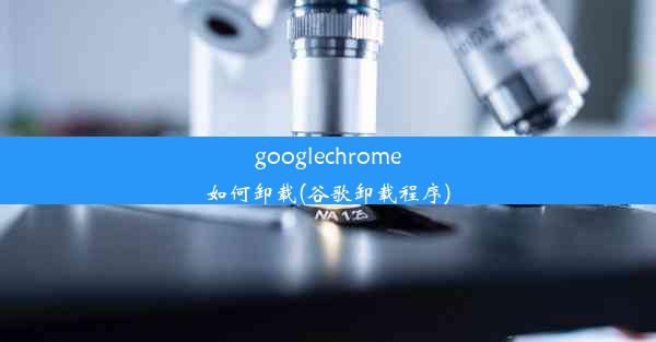 googlechrome如何卸载(谷歌卸载程序)