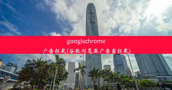 googlechrome广告拦截(谷歌浏览器广告窗拦截)