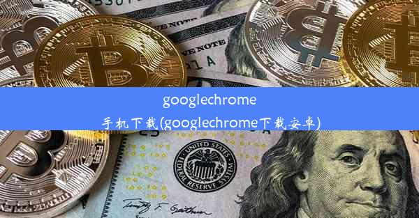 googlechrome手机下载(googlechrome下载安卓)