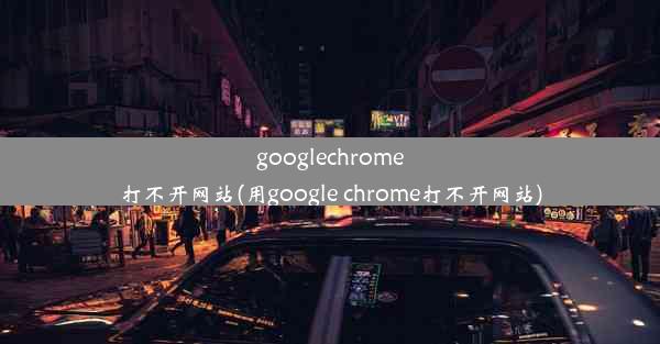 googlechrome打不开网站(用google chrome打不开网站)