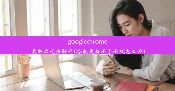 googlechrome更新后无法联网(谷歌更新不了游戏怎么办)