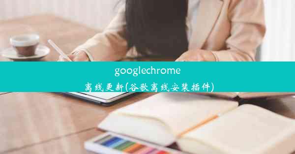 googlechrome离线更新(谷歌离线安装插件)