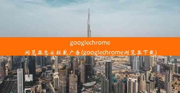 googlechrome浏览器怎么拦截广告(googlechrome浏览器下载)