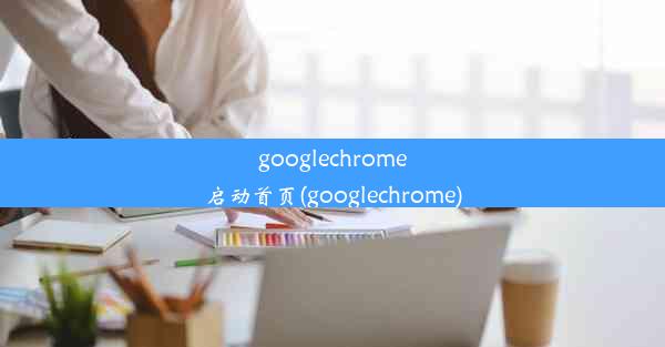 googlechrome启动首页(googlechrome)