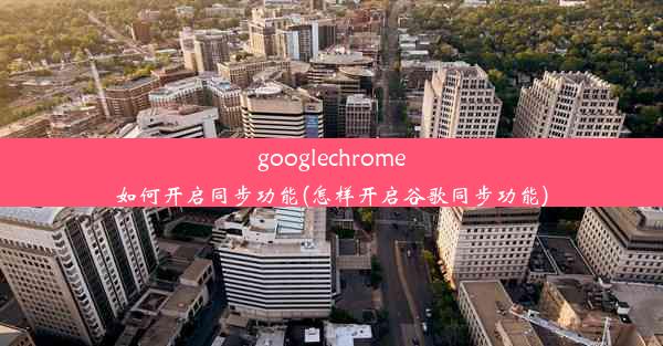 googlechrome如何开启同步功能(怎样开启谷歌同步功能)