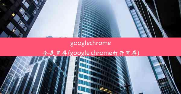 googlechrome全是黑屏(google chrome打开黑屏)