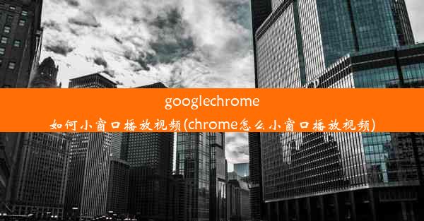 googlechrome如何小窗口播放视频(chrome怎么小窗口播放视频)