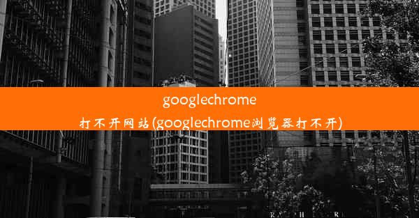 googlechrome打不开网站(googlechrome浏览器打不开)