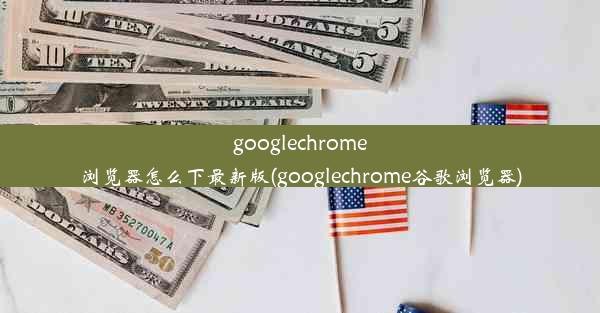 googlechrome浏览器怎么下最新版(googlechrome谷歌浏览器)