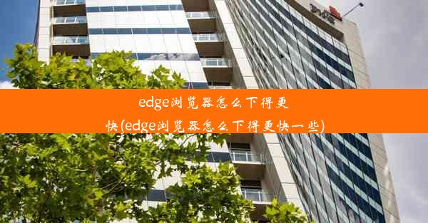 edge浏览器怎么下得更快(edge浏览器怎么下得更快一些)