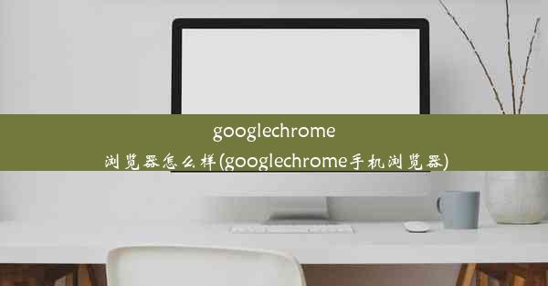 googlechrome浏览器怎么样(googlechrome手机浏览器)