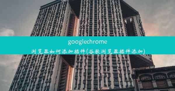 googlechrome浏览器如何添加插件(谷歌浏览器插件添加)