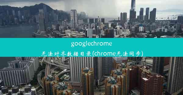 googlechrome无法对齐数据目录(chrome无法同步)