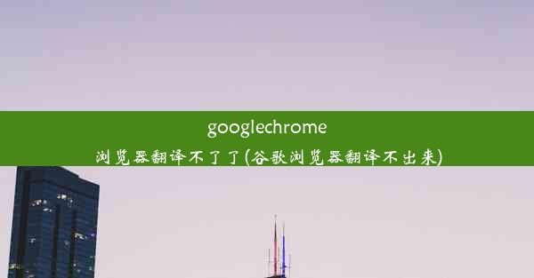 googlechrome浏览器翻译不了了(谷歌浏览器翻译不出来)