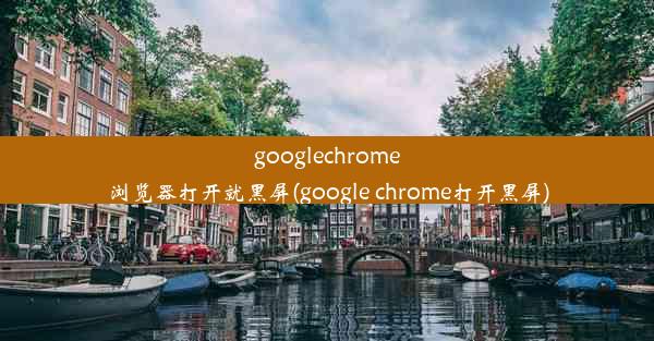 googlechrome浏览器打开就黑屏(google chrome打开黑屏)