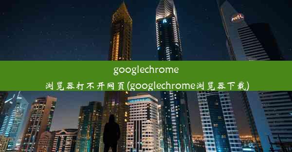 googlechrome浏览器打不开网页(googlechrome浏览器下载)