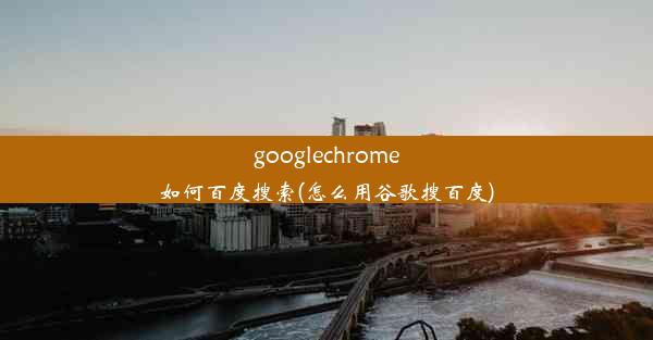 googlechrome如何百度搜索(怎么用谷歌搜百度)