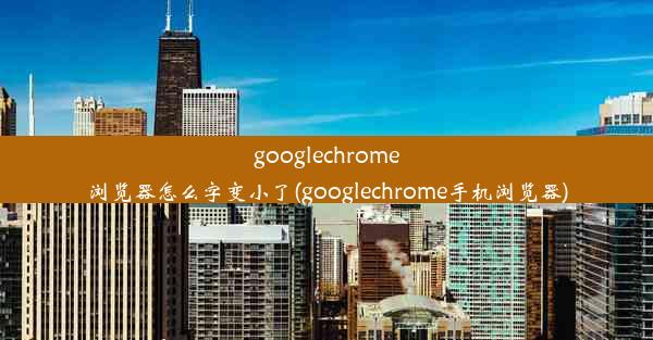 googlechrome浏览器怎么字变小了(googlechrome手机浏览器)