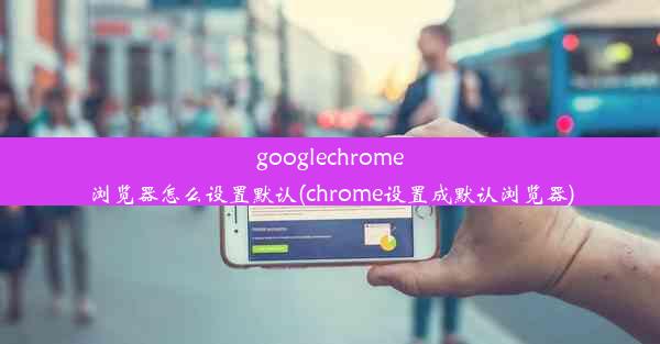 googlechrome浏览器怎么设置默认(chrome设置成默认浏览器)