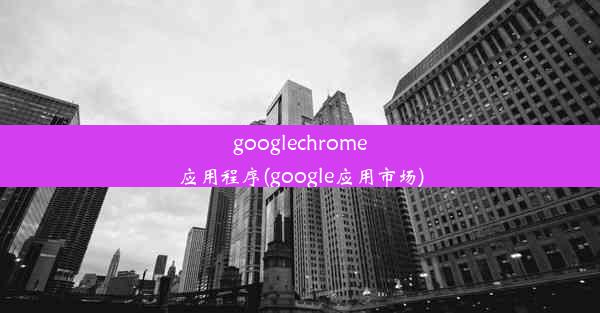 googlechrome应用程序(google应用市场)