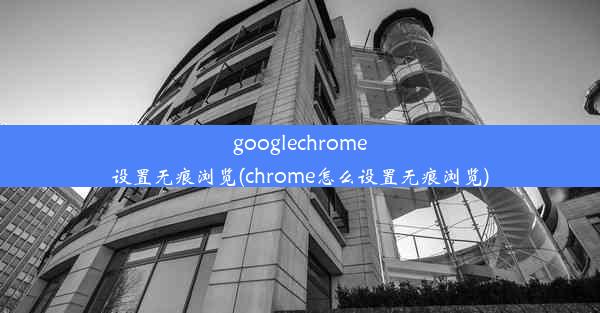 googlechrome设置无痕浏览(chrome怎么设置无痕浏览)