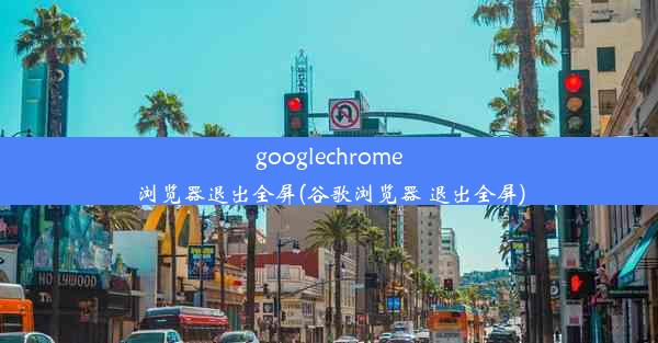 googlechrome浏览器退出全屏(谷歌浏览器 退出全屏)