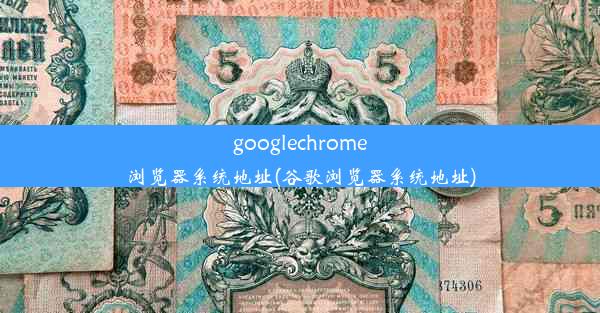 googlechrome浏览器系统地址(谷歌浏览器系统地址)