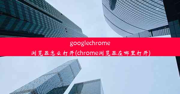 googlechrome浏览器怎么打开(chrome浏览器在哪里打开)