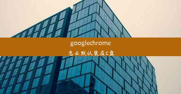 googlechrome怎么默认装在c盘