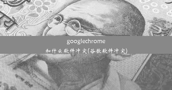 googlechrome和什么软件冲突(谷歌软件冲突)