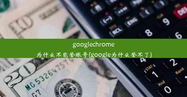 googlechrome为什么不能登账号(google为什么登不了)