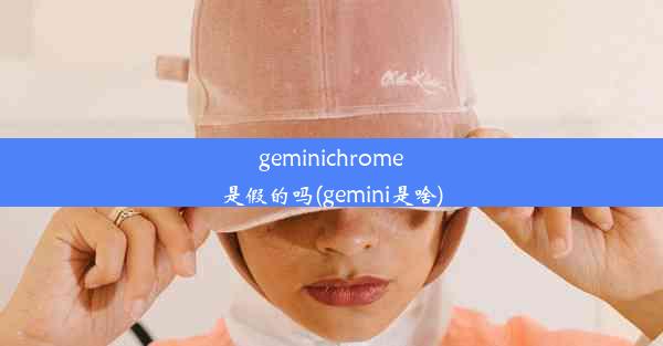 geminichrome是假的吗(gemini是啥)