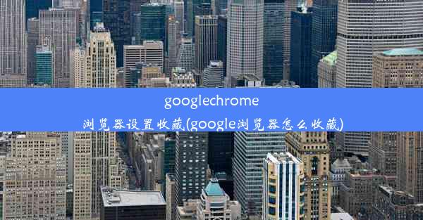 googlechrome浏览器设置收藏(google浏览器怎么收藏)