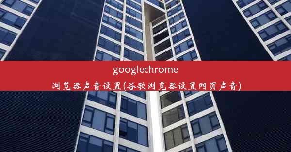 googlechrome浏览器声音设置(谷歌浏览器设置网页声音)