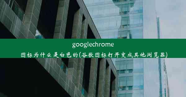 googlechrome图标为什么是白色的(谷歌图标打开变成其他浏览器)