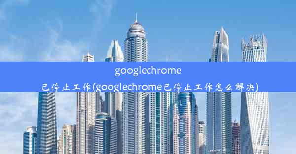 googlechrome已停止工作(googlechrome已停止工作怎么解决)