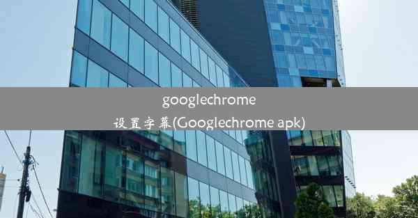 googlechrome设置字幕(Googlechrome apk)