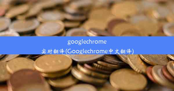 googlechrome实时翻译(Googlechrome中文翻译)